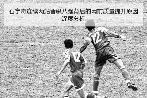 石宇奇连续两站晋级八强背后的网前质量提升原因深度分析